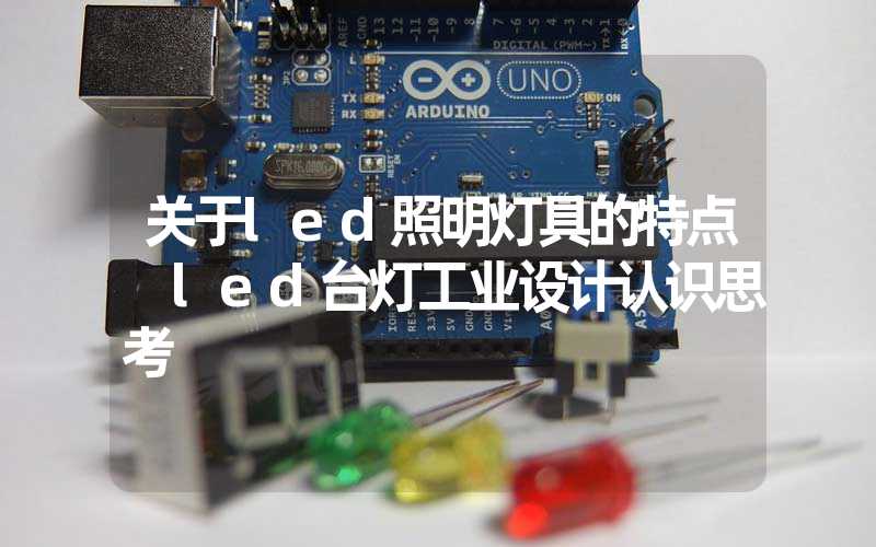 关于led照明灯具的特点 led台灯工业设计认识思考